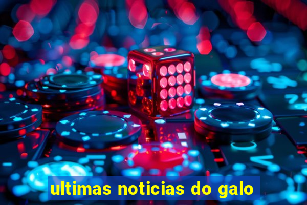 ultimas noticias do galo